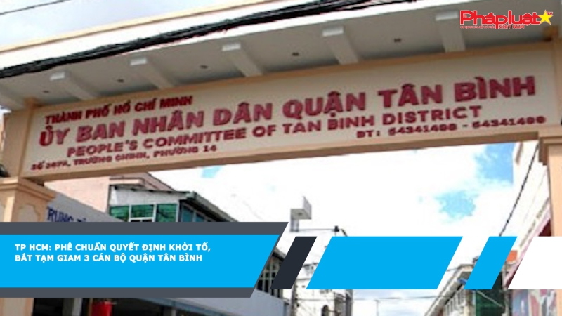 TP HCM: Phê chuẩn Quyết định khởi tố, bắt tạm giam 3 cán bộ quận Tân Bình