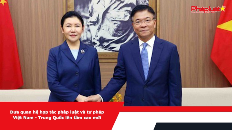 Đưa quan hệ hợp tác pháp luật và tư pháp Việt Nam - Trung Quốc lên tầm cao mới