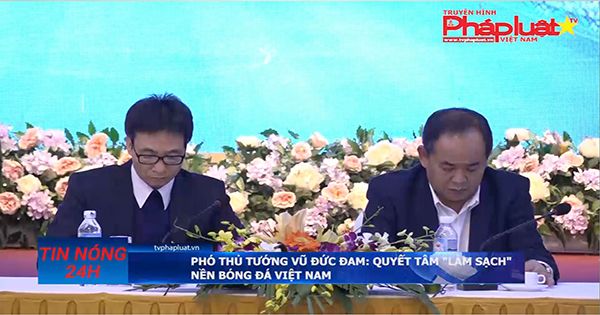 Phó Thủ tướng Vũ Đức Đam: Quyết tâm “làm sạch” nền bóng đá Việt Nam
