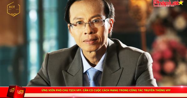 Ứng viên Phó Chủ tịch VFF Lương Hoàng Hưng: Cần có cuộc cách mạng trong công tác truyền thông VFF