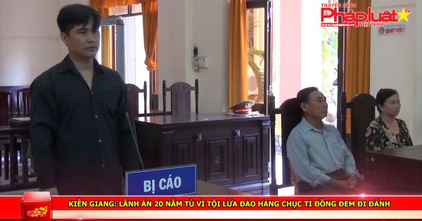 Kiên Giang: Lãnh án 20 năm tù vì tội lừa đảo hàng chục tỉ đồng đem đi đánh
