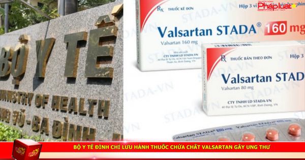 Bộ Y tế đình chỉ lưu hành thuốc chứa chất Valsartan gây ung thư