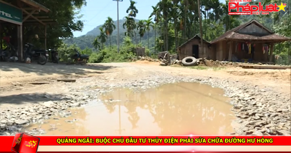 Quảng Ngãi: Buộc chủ đầu tư thủy điện phải sửa chữa đường hư hỏng