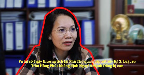Vụ án cố ý gây thương tích tại Phú Thọ qua 2 cấp xét xử- Kỳ 3: Luật sư Trần Hồng Phúc khẳng định Nguyễn Mạnh Dũng bị oan