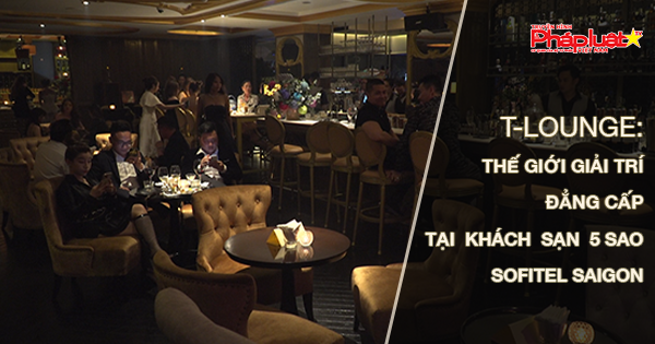 T-Lounge: Thế giới giải trí đẳng cấp cho du khách tại tầng trệt của khách sạn 5 sao Sofitel Saigon