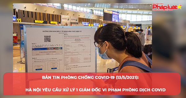 BẢN TIN PHÒNG CHỐNG COVID-19 (13/5/2021): Hà Nội yêu cầu xử lý 1 giám đốc vi phạm phòng dịch COVID- 19