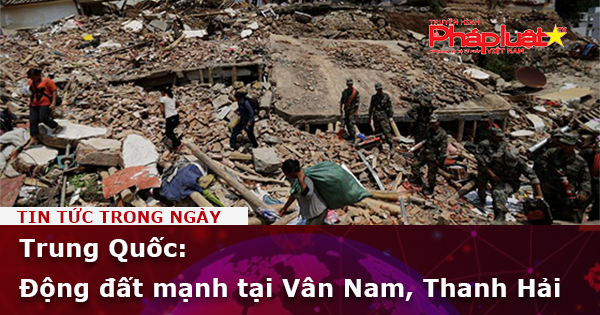 Trung Quốc: Động đất mạnh tại Vân Nam, Thanh Hải