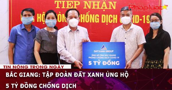 Bắc Giang: Tập đoàn Đất Xanh ủng hộ 5 tỷ đồng chống dịch