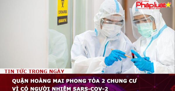 Hà Nội: Quận Hoàng Mai phong tỏa 2 chung cư vì có người nhiễm SARS-CoV-2