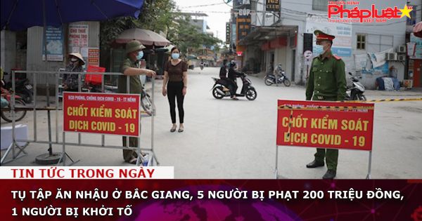 Tụ tập ăn nhậu ở Bắc Giang, 5 người bị phạt 200 triệu đồng, 1 người bị khởi tố
