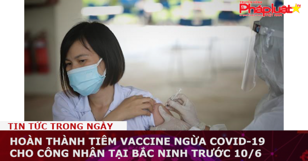 Hoàn thành tiêm vaccine ngừa COVID-19 cho công nhân tại Bắc Ninh trước 10/6
