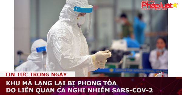 Khu Mả Lạng lại bị phong tỏa do liên quan ca nghi nhiễm SARS-CoV-2
