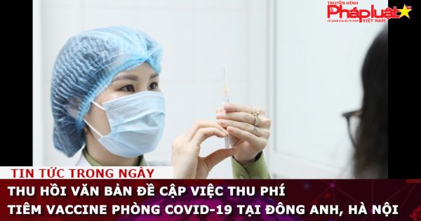 Thu hồi văn bản đề cập việc thu phí tiêm vaccine phòng Covid-19 tại Đông Anh, Hà Nội