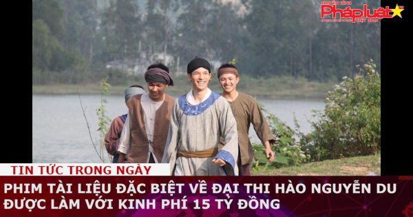 Phim tài liệu đặc biệt về đại thi hào Nguyễn Du được làm với kinh phí 15 tỷ đồng