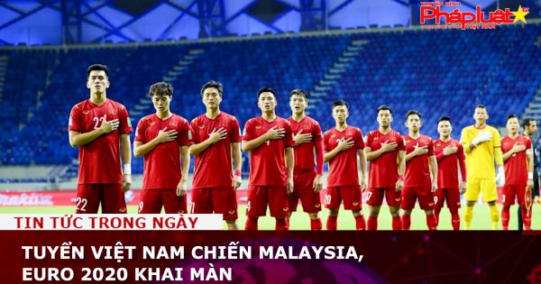 Tuyển Việt Nam chiến Malaysia, EURO 2020 khai màn