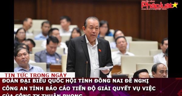 Đoàn Đại biểu Quốc hội tỉnh Đồng Nai đề nghị Công an tỉnh báo cáo tiến độ giải quyết vụ việc của Công ty Thuận Phong