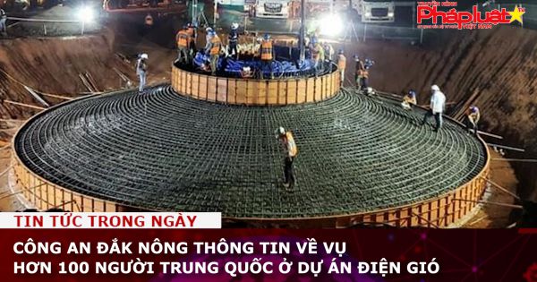 Công an Đắk Nông thông tin về vụ hơn 100 người Trung Quốc ở dự án điện gió