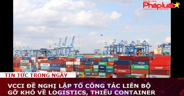 VCCI đề nghị lập Tổ công tác liên bộ gỡ khó về logistics, thiếu container