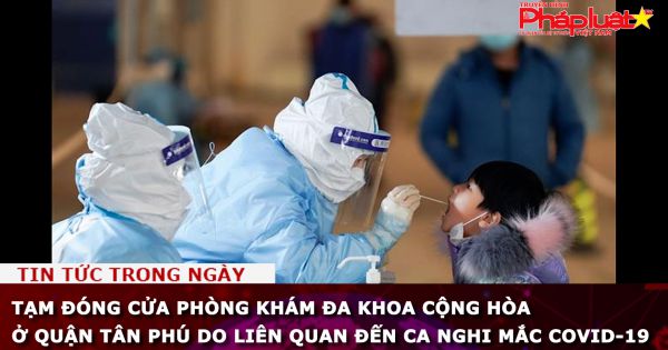 Tân Phú, TP HCM: Tạm đóng cửa Phòng khám đa khoa Cộng Hòa vì liên quan đến ca Covid-19