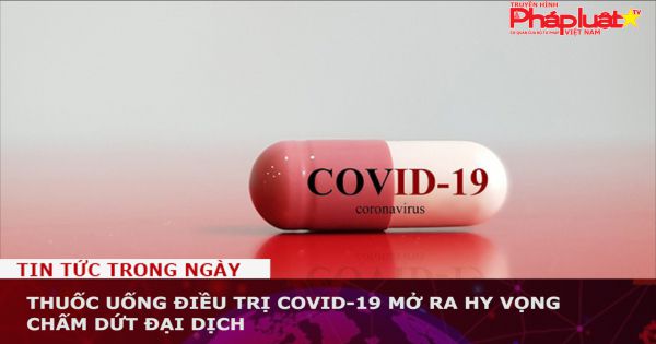 Thuốc uống điều trị Covid mở ra hy vọng chấm dứt đại dịch