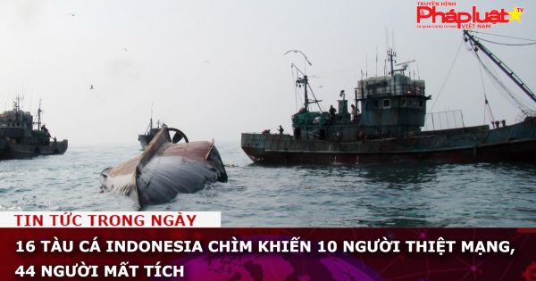 16 tàu cá Indonesia chìm, 10 người thiệt mạng, 44 người mất tích