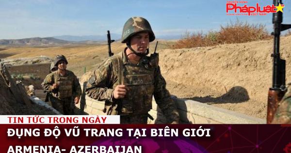 Đụng độ vũ trang tại biên giới Armenia- Azerbaijan