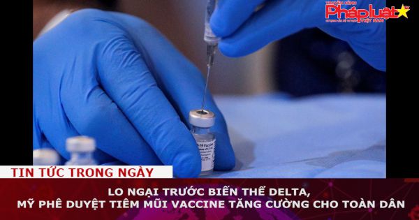 Lo ngại trước biến thể Delta, Mỹ phê duyệt tiêm mũi vaccine tăng cường cho toàn dân