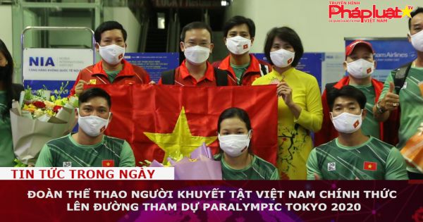 Đoàn Thể thao Người khuyết tật Việt Nam lên đường tham dự Paralympic Tokyo 2020