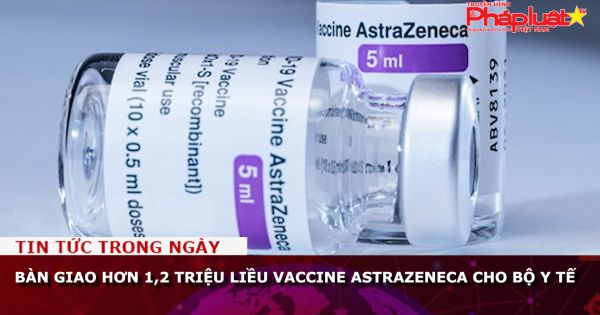 Bàn giao hơn 1,2 triệu liều vaccine AstraZeneca cho Bộ Y tế