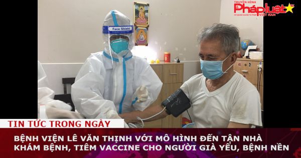 Phóng sự: Bệnh viện Lê Văn Thịnh với mô hình đến tận nhà khám bệnh, tiêm vaccine cho người già yếu, bệnh nền