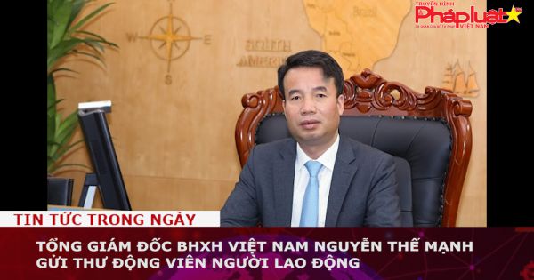 Tổng Giám đốc BHXH Việt Nam Nguyễn Thế Mạnh gửi thư động viên người lao động