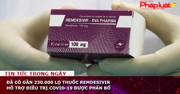 Đã có gần 230.000 lọ thuốc Remdesivir hỗ trợ điều trị Covid-19 được phân bổ