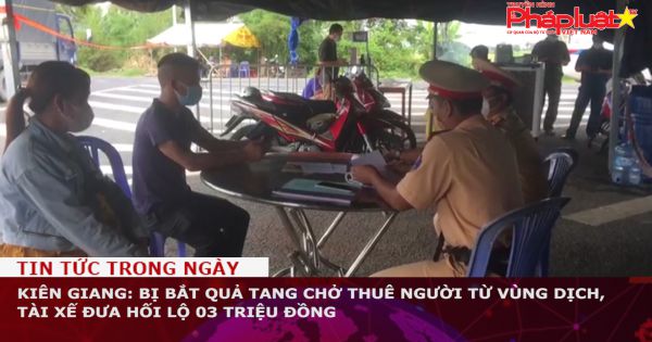 Kiên Giang: Bị bắt quả tang chở thuê người từ vùng dịch, tài xế đưa hối lộ 03 triệu đồng