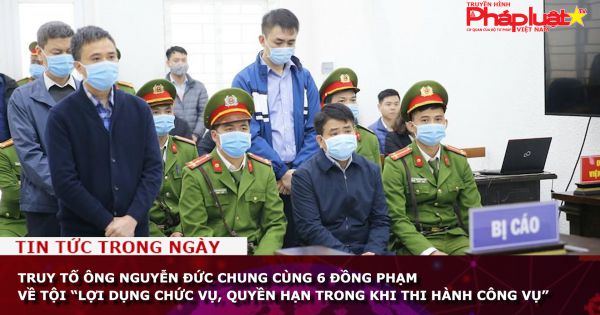 Truy tố ông Nguyễn Đức Chung cùng 6 đồng phạm về tội “lợi dụng chức vụ, quyền hạn trong khi thi hành công vụ”