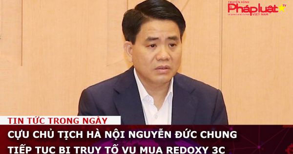 Cựu Chủ tịch Hà Nội Nguyễn Đức Chung tiếp tục bị truy tố vụ mua Redoxy 3C