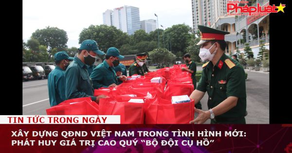 Xây dựng QĐND Việt Nam trong tình hình mới: Phát huy giá trị cao quý “Bộ đội Cụ Hồ”