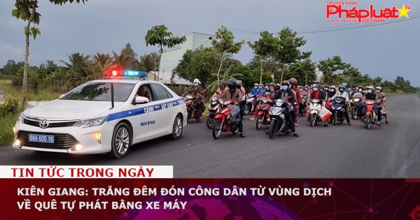 Kiên Giang: Trắng đêm đón công dân từ vùng dịch về quê tự phát bằng xe máy