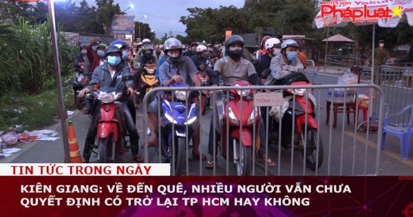 Kiên Giang: Về đến quê, nhiều người vẫn chưa quyết định có trở lại TP HCM hay không