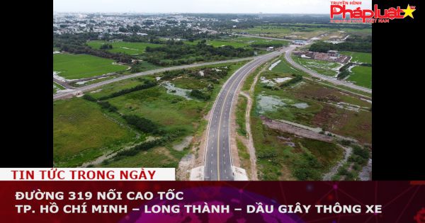 Thông xe đường 319 nối cao tốc TP. Hồ Chí Minh – Long Thành – Dầu Giây