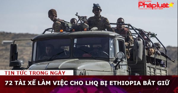 72 tài xế làm việc cho LHQ bị Ethiopia bắt giữ