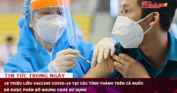 18 triệu liều vaccine Covid-19 tại các tỉnh thành trên cả nước đã được phân bổ nhưng chưa sử dụng
