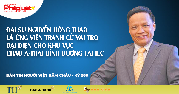 Bản tin Người Việt Năm Châu 288: Đại sứ Nguyễn Hồng Thao là ứng viên tranh cử vài trò đại diện cho khu vực châu Á-Thái Bình Dương tại ILC