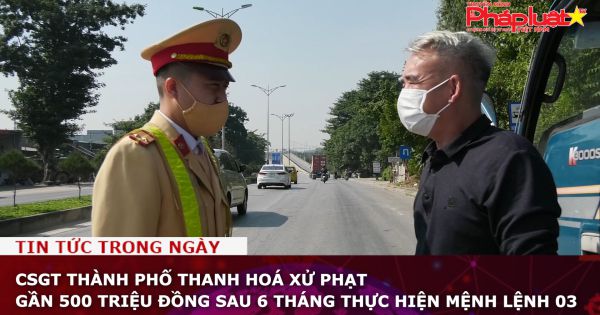 CSGT Thành phố Thanh Hoá xử phạt gần 500 triệu đồng sau 6 tháng thực hiện mệnh lệnh 03