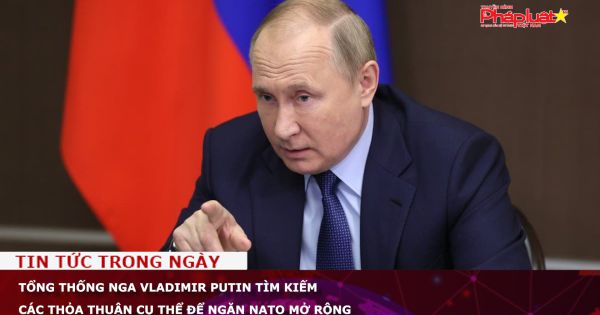 Tổng thống Nga Vladimir Putin tìm kiếm các thỏa thuận cụ thể để ngăn NATO mở rộng