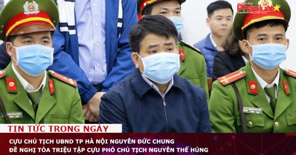 Cựu Chủ tịch UBND TP Hà Nội Nguyễn Đức Chung đề nghị tòa triệu tập cựu Phó Chủ tịch Nguyễn Thế Hùng