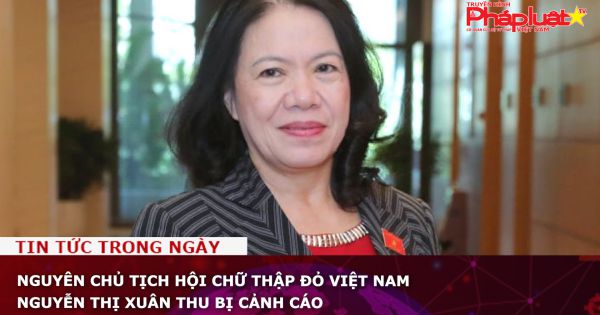 Nguyên Chủ tịch Hội chữ Thập đỏ Việt Nam Nguyễn Thị Xuân Thu bị cảnh cáo