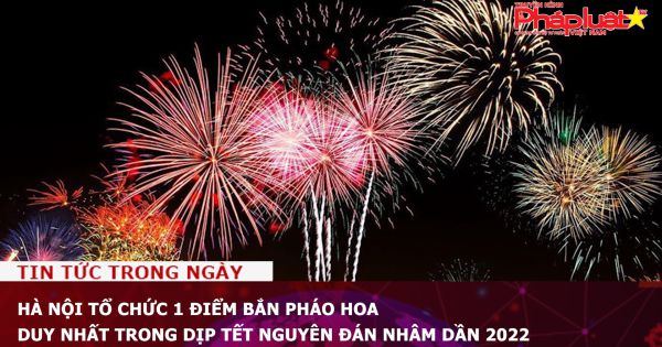 Hà Nội tổ chức 1 điểm bắn pháo hoa duy nhất trong dịp Tết Nguyên đán Nhâm Dần 2022