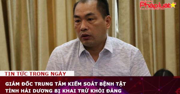 Giám đốc Trung tâm Kiểm soát bệnh tật tỉnh Hải Dương bị khai trừ khỏi Đảng