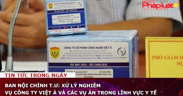 Ban Nội chính T.Ư: Xử lý nghiêm vụ Công ty Việt Á và các vụ án trong lĩnh vực y tế