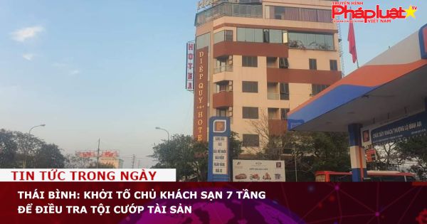 Thái Bình: Khởi tố chủ khách sạn 7 tầng để điều tra tội cướp tài sản